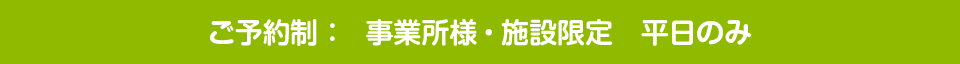 ご予約制:事業所様・施設限定 平日のみ